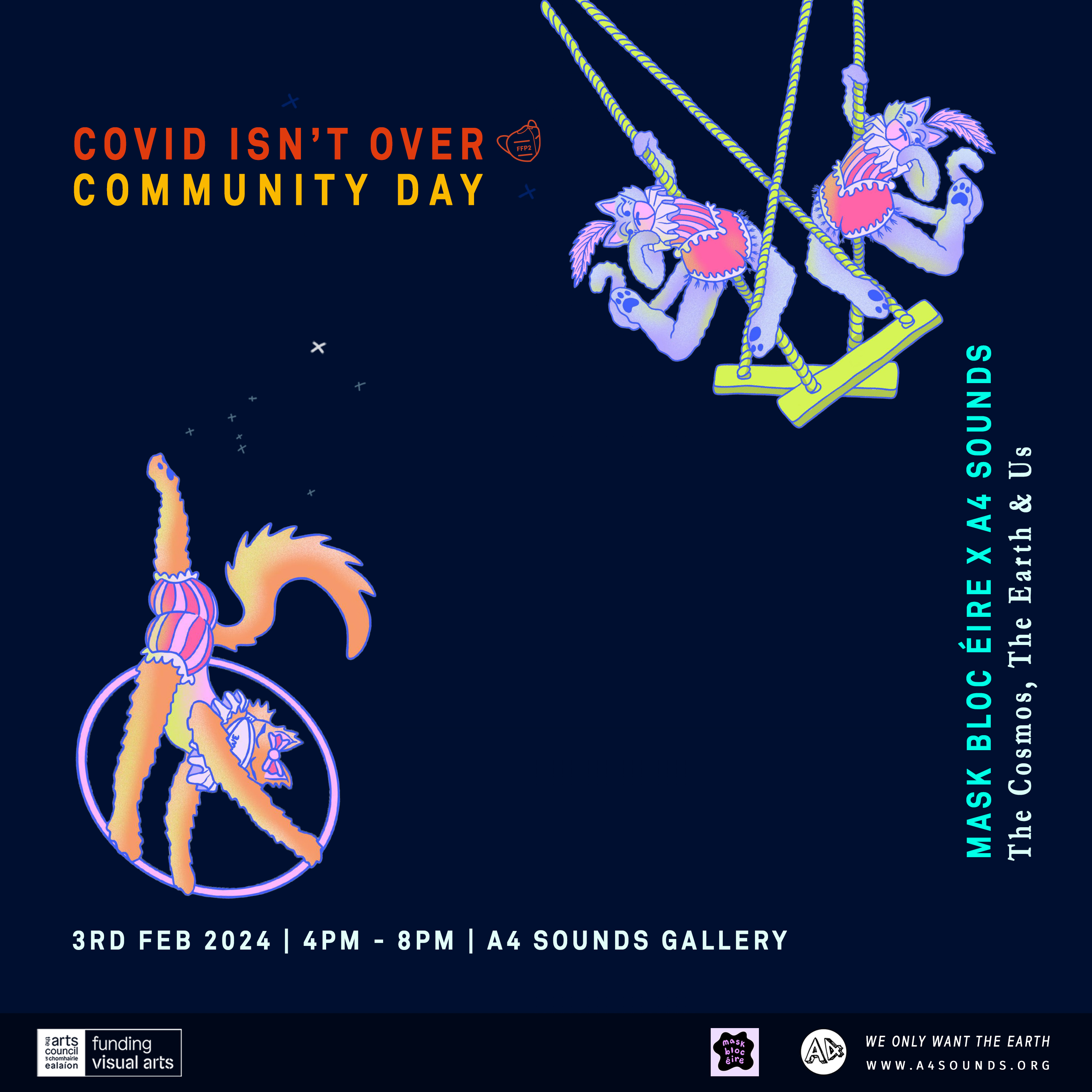 Poster for Covid Isn't Over Community Day. It is a square poster with digital hand drawings and block text. The background is dark navy like the night sky. There is a drawing of a cat doing circus acrobatics with a hoop in balloon shorts in the bottom left corner. The cat appears to be kicking a star constellation with its foot towards two other cats also doing circus acrobatics on swings. The illustrations are in muted purple pink and orange colours. The text along the top reads: Covid isnt over. Community Day. Along the right hand side there is vertical text which reads mask bloc éire x a4 sounds. The Cosmos, The Earth & Us. Along the bottom there is text that reads: Sat 3rd Feb. 4pm - 8pm. A4 Sounds Gallery.