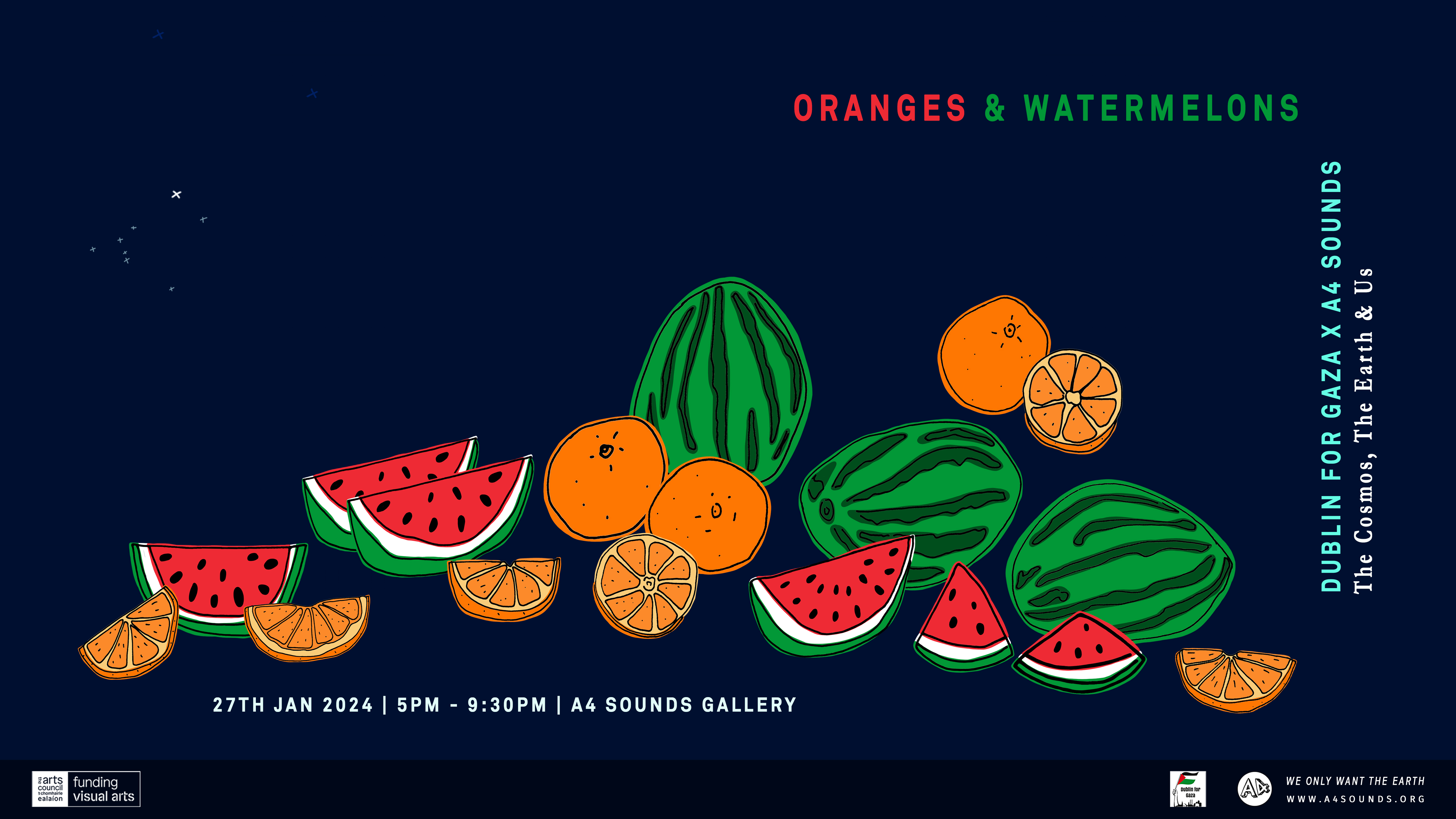 Poster for Oranges and Watermelons event. The image is landscape with a dark blue background like the night sky. The image is a graphic handdrawn still life of watermelons and oranges. There are some whole oranges, whole watermelons, slices of each, and also some half cut fruit. They are arranged like in a classical still life way. In the top left hand corner there is a drawing of a star constellation that included the star Sirius. The name of the event is in bold text on the top right hand side. Aligned vertically on the right is text that reads: Dublin For Gaza x A4 Sounds. The Cosmos, The Earth & Us. Along the bottom below the image of the fruit is text that reads: Sat 27th Jan. 5pm - 9:30pm. A4 Sounds Gallery.