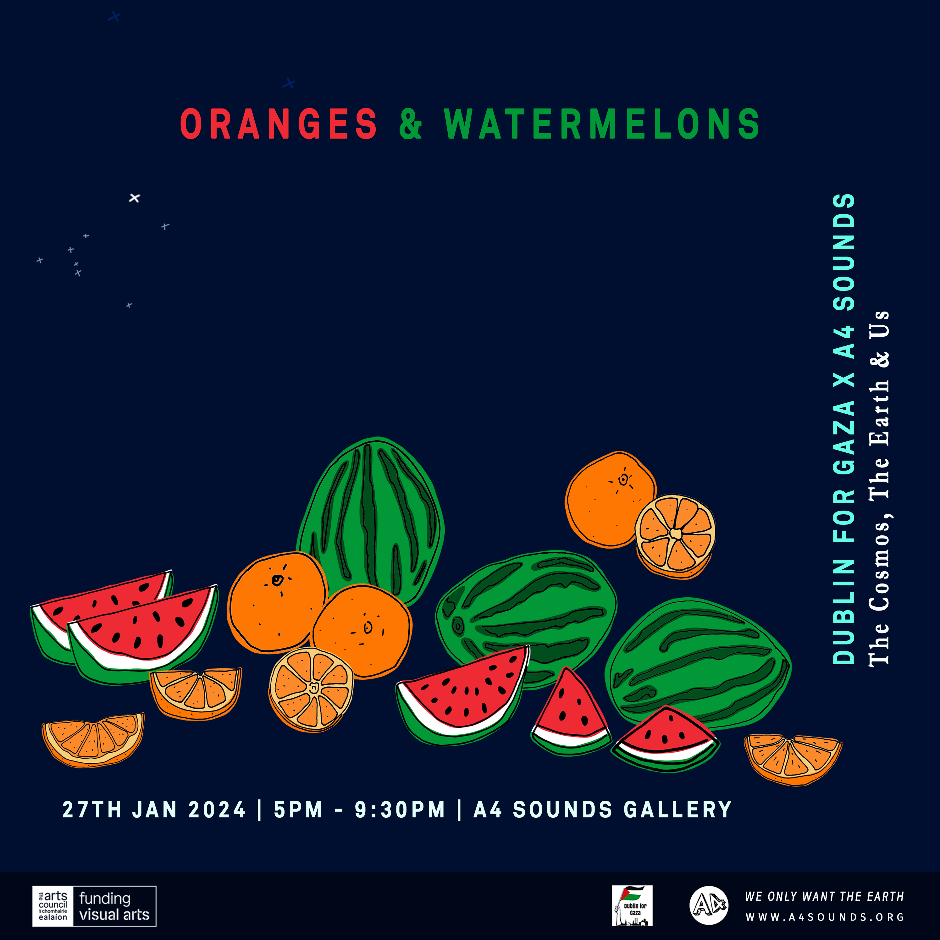 Poster for Oranges and Watermelons event. The image is square with a dark blue background like the night sky. The image is a graphic handdrawn still life of watermelons and oranges. There are some whole oranges, whole watermelons, slices of each, and also some half cut fruit. They are arranged like in a classical still life way. In the top left hand corner there is a drawing of a star constellation that included the star Sirius. The name of the event is in bold text on the top right hand side. Aligned vertically on the right is text that reads: Dublin For Gaza x A4 Sounds. The Cosmos, The Earth & Us. Along the bottom below the image of the fruit is text that reads: Sat 27th Jan. 5pm - 9:30pm. A4 Sounds Gallery.
