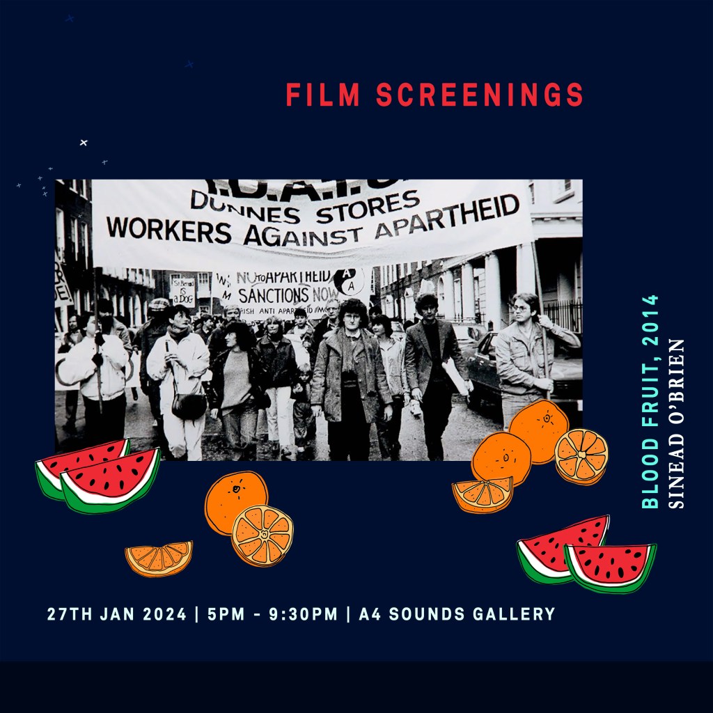 A square poster for a film screening as part of our oranges and watermelons event. The image has a dark navy background like the night sky. In the centre there is a black and white photograph from the dunnes workers strike in the 1980s. Below the image are handdrawn digital drawings of oranges and watermelons. There are slices and whole fruits arranged like a still life. There is text along the top of the poster that reads: Film Screenings. There is vertical text on the right hand side that reads: Blood Fruit, 2014. Sinead O'Brien. Along the bottom of the image text reads: 27th Jan 2024. 5pm - 9:30pm. A4 Sounds Gallery.
