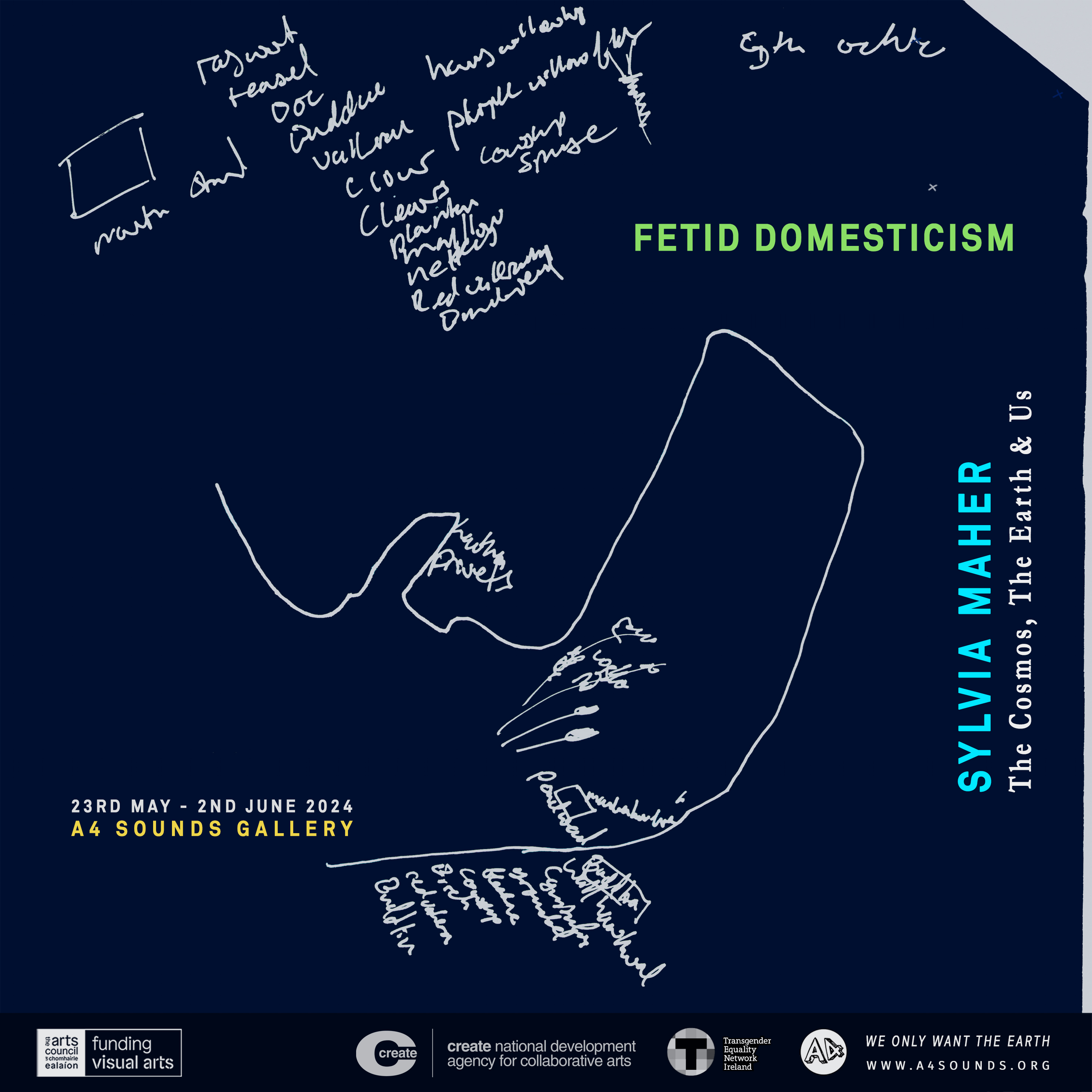 Exhibition poster for the Fetid Domesticism by Sylvia Maher at A4 Sounds. The image is a dark navy with white lines on top and some graphic text. The white lines are snippets of the artists drawings from the exhibition where she has listed the names of plants observed on walks around Dublin. There is also a hand drawn line that maps the route of the walk taken. Graphic text in green and blue colours from maps show include the title of the exhibition, artist name, and dates. The text reads: Fetid Domesticism. Sylvia Maher, The Cosmos The Earth and Us, 23rdMay - 2nd June. The A4 Sounds Gallery. At the bottom there is a banner that shows the logos of partners and funder.